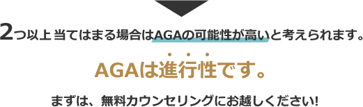 二つ以上当てはまる場合はAGAの可能性が高いと考えられます。AGAは進行性です。ますは無料カウンセリングにお越し下さい。