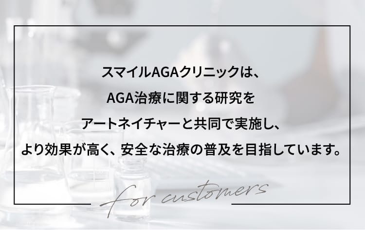 スマイルAGAクリニックは、AGA治療に関する研究をアートネイチャーと共同で実施し、より効果が高く、 安全な治療の普及を目指しています。For customers