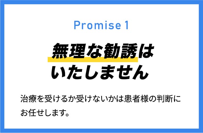 Promise 1 無理な勧誘はいたしません 治療を受けるか受けないかは患者様の判断にお任せします。