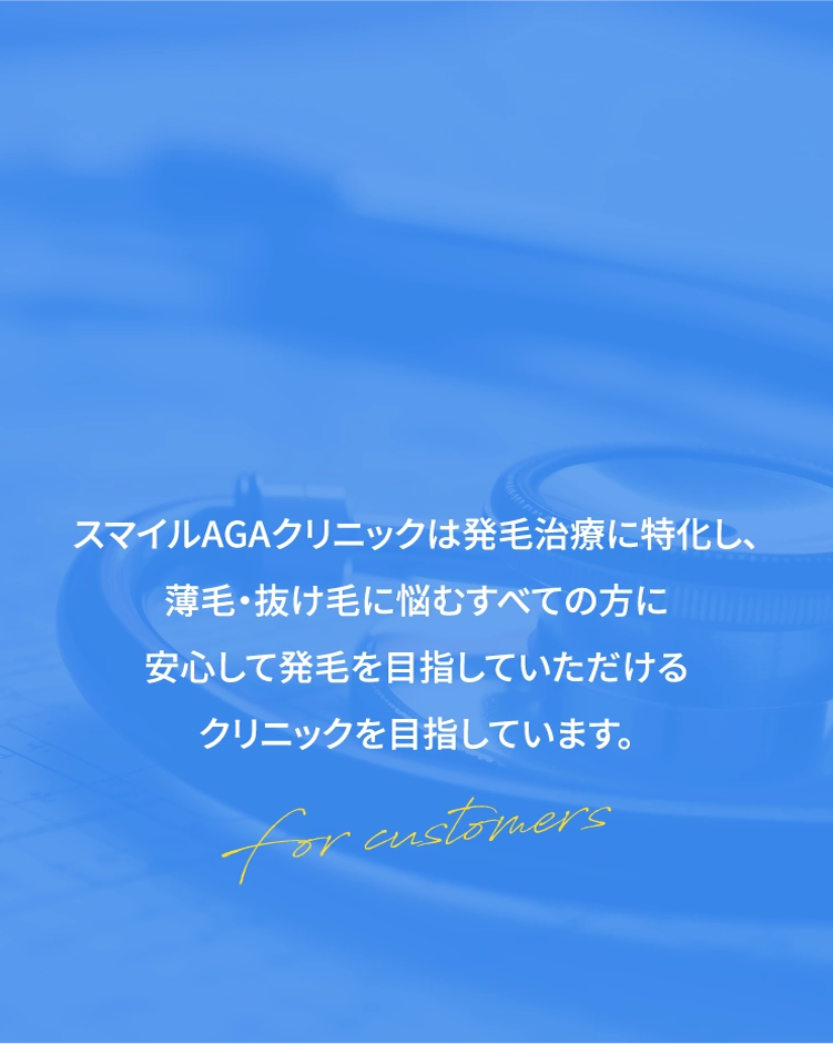 スマイルAGAクリニックは発毛治療に特化し、薄毛・抜け毛に悩むすべての方に安心して発毛を目指していただけるクリニックを目指しています。For customers