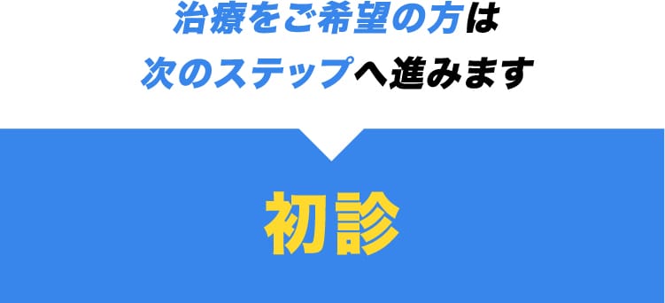 治療をご希望の方は 次のステップへ進みます 初診